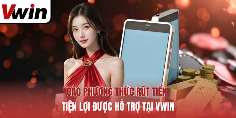 Các phương thức rút tiền tiện lợi được hỗ trợ tại Vwin