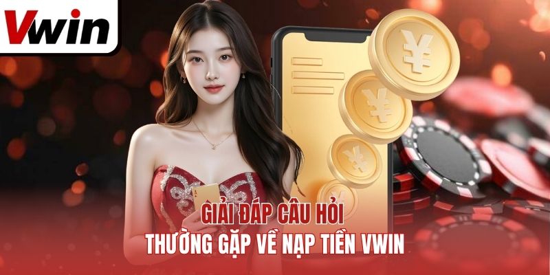 Giải đáp câu hỏi thường gặp về nạp tiền Vwin