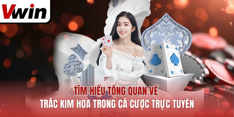 Tìm hiểu tổng quan về Trác Kim Hoa trong cá cược trực tuyến